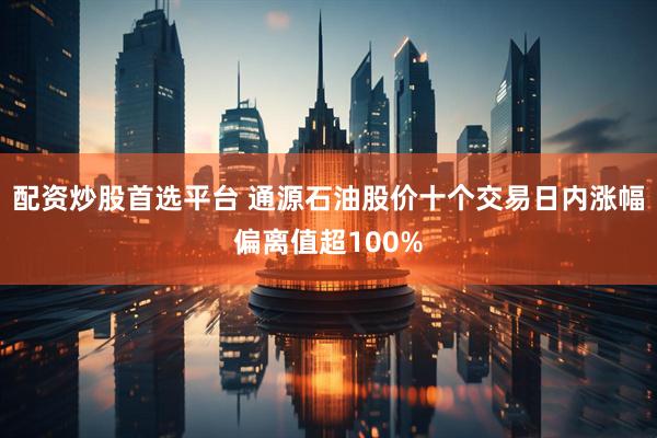 配资炒股首选平台 通源石油股价十个交易日内涨幅偏离值超100%