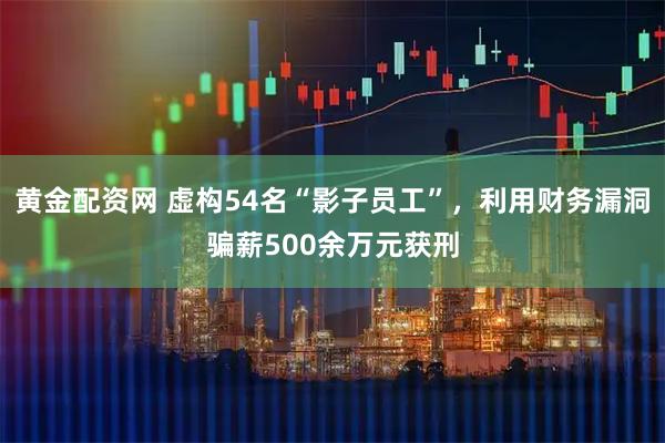 黄金配资网 虚构54名“影子员工”，利用财务漏洞骗薪500余万元获刑