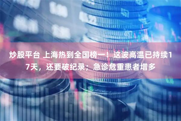 炒股平台 上海热到全国榜一！这波高温已持续17天，还要破纪录；急诊危重患者增多