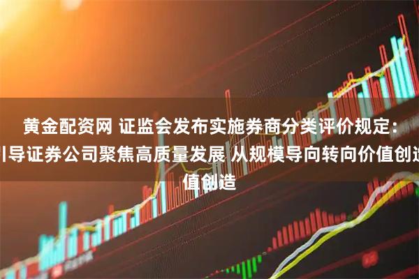 黄金配资网 证监会发布实施券商分类评价规定：引导证券公司聚焦高质量发展 从规模导向转向价值创造