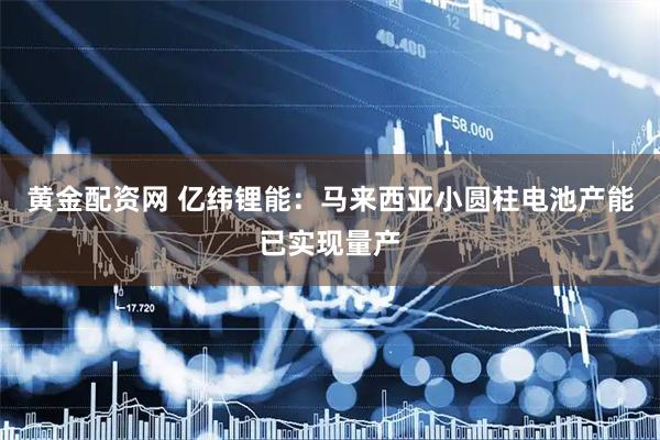 黄金配资网 亿纬锂能：马来西亚小圆柱电池产能已实现量产