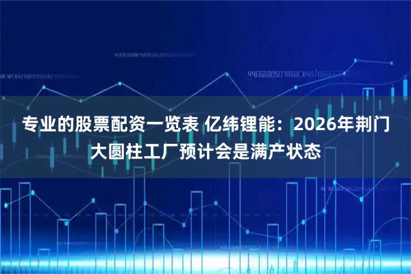 专业的股票配资一览表 亿纬锂能：2026年荆门大圆柱工厂预计会是满产状态
