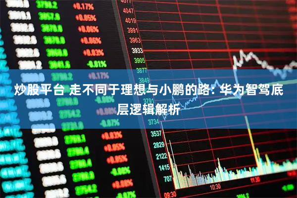 炒股平台 走不同于理想与小鹏的路: 华为智驾底层逻辑解析