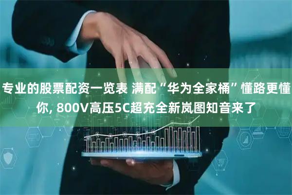 专业的股票配资一览表 满配“华为全家桶”懂路更懂你, 800V高压5C超充全新岚图知音来了