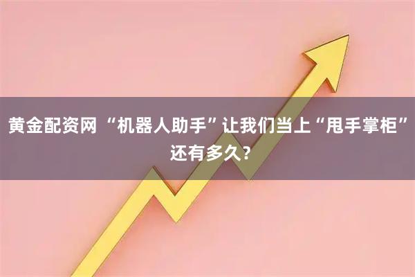 黄金配资网 “机器人助手”让我们当上“甩手掌柜” 还有多久？